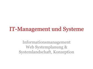 IT-Management und Systeme

     Informationsmanagement
       Web Systemplanung &
   Systemlandschaft, Konzeption
 