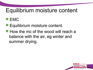 Equilibrium moisture content
EMC
Equilibrium moisture content.
How the mc of the wood will reach a
balance with the air, eg winter and
summer drying.

 