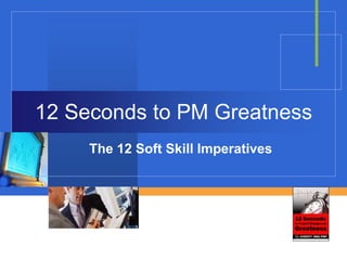 12 Seconds to PM Greatness
     The 12 Soft Skill Imperatives
 