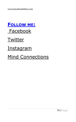 www.Jonathanhilton.com
70 | P a g e
FOLLOW ME:
Facebook
Twitter
Instagram
Mind Connections
 