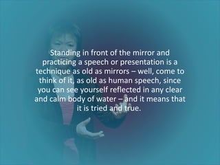 Standing in front of the mirror and
practicing a speech or presentation is a
technique as old as mirrors – well, come to
t...