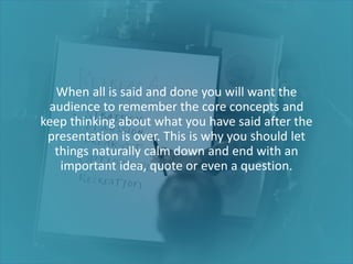 When all is said and done you will want the
audience to remember the core concepts and
keep thinking about what you have s...