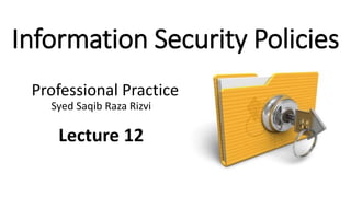 Information Security Policies
Professional Practice
Syed Saqib Raza Rizvi
Lecture 12
 