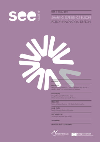 Issue 4 – October 2010
SHARING EXPERIENCE EUROPE
POLICY INNOVATION DESIGN
EDITORIAL
RESEARCH
Designing Programmes in Contexts of Peace and Security –
Derek B Miller, Lisa Rudnick and Lucy Kimbell
INTERVIEWS
Design Policy and Promotion Map
Chile, Croatia, India and South Africa
RESEARCH
National Design Systems – Dr Gisele Raulik-Murphy
CASE STUDY
Design Advisory Service (Canada)
SPECIAL REPORT
SEE Project Activities and Results
SEE LIBRARY
DESIGN POLICY CONFERENCE
 
