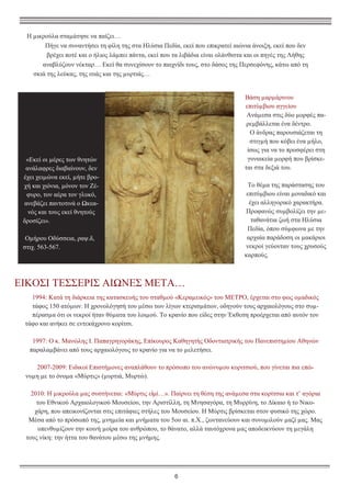 Η µικρούλα σταµάτησε να παίζει…
Πήγε να συναντήσει τη φίλη της στα Ηλύσια Πεδία, εκεί που επικρατεί αιώνια άνοιξη, εκεί που δεν
βρέχει ποτέ και ο ήλιος λάµπει πάντα, εκεί που τα λιβάδια είναι ολάνθιστα και οι πηγές της Λήθης
αναβλύζουν νέκταρ… Εκεί θα συνεχίσουν το παιχνίδι τους, στο δάσος της Περσεφόνης, κάτω από τη
σκιά της λεύκας, της ιτιάς και της µυρτιάς…

Βάση µαρµάρινου
επιτύµβιου αγγείου
Ανάµεσα στις δύο µορφές παρεµβάλλεται ένα δέντρο.
Ο άνδρας παρουσιάζεται τη
στιγµή που κόβει ένα µήλο,
ίσως για να το προσφέρει στη
γυναικεία µορφή που βρίσκεται στα δεξιά του.

«Εκεί οι µέρες των θνητών
ανάλαφρες διαβαίνουν, δεν
έχει χειµώνα εκεί, µήτε βροχή και χιόνια, µόνον τον Ζέφυρο, τον αέρα τον γλυκό,
ανεβάζει παντοτινά ο Ωκεανός και τους εκεί θνητούς
δροσίζει».

Το θέµα της παράστασης του
επιτύµβιου είναι µοναδικό και
έχει αλληγορικό χαρακτήρα.
Προφανώς συµβολίζει την µεταθανάτια ζωή στα Ηλύσια
Πεδία, όπου σύµφωνα µε την
αρχαία παράδοση οι µακάριοι
νεκροί γεύονταν τους χρυσούς
καρπούς.

Οµήρου Οδύσσεια, ραψ.δ,
στιχ. 563-567.

ΕΙΚΟΣΙ ΤΕΣΣΕΡΙΣ ΑΙΩΝΕΣ ΜΕΤΑ…
1994: Κατά τη διάρκεια της κατασκευής του σταθµού «Κεραµεικός» του ΜΕΤΡΟ, έρχεται στο φως οµαδικός
τάφος 150 ατόµων. Η χρονολόγησή του µέσω των λίγων κτερισµάτων, οδηγούν τους αρχαιολόγους στο συµπέρασµα ότι οι νεκροί ήταν θύµατα του λοιµού. Το κρανίο που είδες στην Έκθεση προέρχεται από αυτόν τον
τάφο και ανήκει σε εντεκάχρονο κορίτσι.
1997: Ο κ. Μανώλης Ι. Παπαγρηγοράκης, Επίκουρος Καθηγητής Οδοντιατρικής του Πανεπιστηµίου Αθηνών
παραλαµβάνει από τους αρχαιολόγους το κρανίο για να το µελετήσει.
2007-2009: Ειδικοί Επιστήµονες αναπλάθουν το πρόσωπο του ανώνυµου κοριτσιού, που γίνεται πια επώνυµη µε το όνοµα «Μύρτις» (µυρτιά, Μυρτώ).
2010: Η µικρούλα µας συστήνεται: «Μύρτις εἰμί…». Παίρνει τη θέση της ανάµεσα στα κορίτσια και τ’ αγόρια
του Εθνικού Αρχαιολογικού Μουσείου, την Αριστίλλη, τη Μνησαγόρα, τη Μυρρίνη, το ∆ίκαιο ή το Νικοχάρη, που απεικονίζονται στις επιτάφιες στήλες του Μουσείου. Η Μύρτις βρίσκεται στον φυσικό της χώρο.
Μέσα από το πρόσωπό της, µνηµεία και µνήµατα του 5ου αι. π.Χ., ζωντανεύουν και συνοµιλούν µαζί µας. Μας
υπενθυµίζουν την κοινή µοίρα του ανθρώπου, το θάνατο, αλλά ταυτόχρονα µας αποδεικνύουν τη µεγάλη
τους νίκη: την ήττα του θανάτου µέσω της µνήµης.

6

 