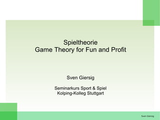 Spieltheorie
Game Theory for Fun and Profit



           Sven Giersig

      Seminarkurs Sport & Spiel
       Kolping-Kolleg Stuttgart




                                  Sven Giersig
 
