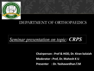 Chairperson : Prof & HOD, Dr. Kiran kalaiah
Moderator : Prof, Dr. Mahesh K U
Presenter : Dr. Yashavardhan.T.M
Seminar presentation on topic: CRPS
DEPARTMENT OF ORTHOPAEDICS
 