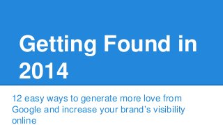 Getting Found in 
2014 
12 easy ways to generate more love from 
Google and increase your brand’s visibility 
online 
 