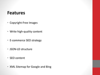 Features
• Copyright-Free Images
• Write high-quality content
• E-commerce SEO strategy
• JSON-LD structure
• SEO content
• XML Sitemap for Google and Bing
 