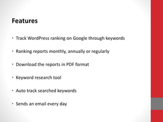 Features
• Track WordPress ranking on Google through keywords
• Ranking reports monthly, annually or regularly
• Download the reports in PDF format
• Keyword research tool
• Auto track searched keywords
• Sends an email every day
 