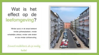 Wat is het
effect op de
leefomgeving?
Minder auto’s in de straat betekent
minder parkeerplaatsen, minder
schadelijke uitstoot, minder volle straten
en dus minder zichtvervuiling.
Zoveel mobiliteitals je nodig
hebt!
Afbeeldingsbron: Bundesverband CarSharing e.V.
 