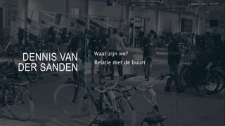 DENNIS VAN
DER SANDEN
Waar zijn we?
Relatie met de buurt
 