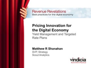 Pricing Innovation for
the Digital Economy
Yield Management and Targeted
Rate Plans
Matthew R Shanahan
SVP, Strategy
Scout Analytics
 