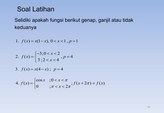 Soal Latihan
Selidiki apakah fungsi berikut genap, ganjil atau tidak
keduanya
cos ;0
4. ( ) ; ( 2 ) ( )
0 ; 2
x x
f x f x f x
x


 
 

  

 

1. ( ) (1 ), 0 1 , 1
f x x x x p
    
3;0 2
2. ( ) , 4
3 ;2 4
x
f x p
x
  

 

 

3. ( ) (4 ) ; 4
f x x x p
  
16
 
