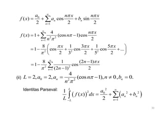 33
0 2 2
4
2, 2, (cos 1), 0, 0.
n n
L a a n n b
n


     
0
1
( ) cos sin
2 2 2
n n
n
a n x n x
f x a b
 


  

2 2
1
4
( ) 1 (cos 1)cos
2
n
n x
f x n
n





  

2 2 2
8 1 3 1 5
1 cos cos cos ...
2 2 2
3 5
x x x
  

 
    
 
 
2 2
1
8 1 (2 1)
1 cos
2
(2 1)
n
n x
n





 


(ii)
Identitas Parseval:
   
2
2 2 2
0
1
1
( )
2
L
n n
n
L
a
f x dx a b
L



  


 