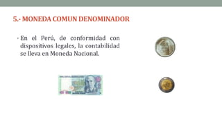 5.- MONEDACOMUNDENOMINADOR
• En el Perú, de conformidad con
dispositivos legales, la contabilidad
se lleva en Moneda Nacional.
 