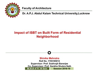Impact of ISBT on Built Form of Residential
Neighborhood
M.Arch II Yr. III Sem Session 2018-19
Faculty of Architecture
Shivika Mehrotra
Roll No. 1705185012
Supervisor: Prof. Subhrajit Banerjee
Co- Supervisor: Prof .Sankha Shubra Nath
Dr. A.P.J. Abdul Kalam Technical University,Lucknow
 