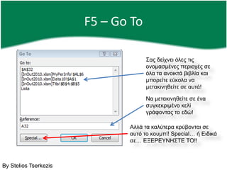 F5 – Go ToΣας δείχνει όλες τις ονομασμένες περιοχές σε όλα τα ανοικτά βιβλία και μπορείτε εύκολα να μετακινηθείτε σε αυτά!Να μετακινηθείτε σε ένα συγκεκριμένο κελί γράφοντας το εδώ!Αλλά τα καλύτερα κρύβονται σε αυτό το κουμπί! Special…ή Ειδικά σε… ΕΞΕΡΕΥΝΗΣΤΕ ΤΟ!!By Stelios Tserkezis