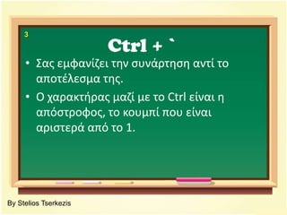 Ctrl + `3Σας εμφανίζει την συνάρτηση αντί το αποτέλεσμα της.Ο χαρακτήρας μαζί με το Ctrl είναι η απόστροφος, το κουμπί που είναι αριστερά από το 1.By Stelios Tserkezis