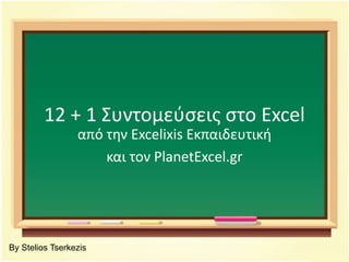 12 + 1Συντομεύσεις στο Excel από την Excelixis Εκπαιδευτική και τον PlanetExcel.gr By Stelios Tserkezis 