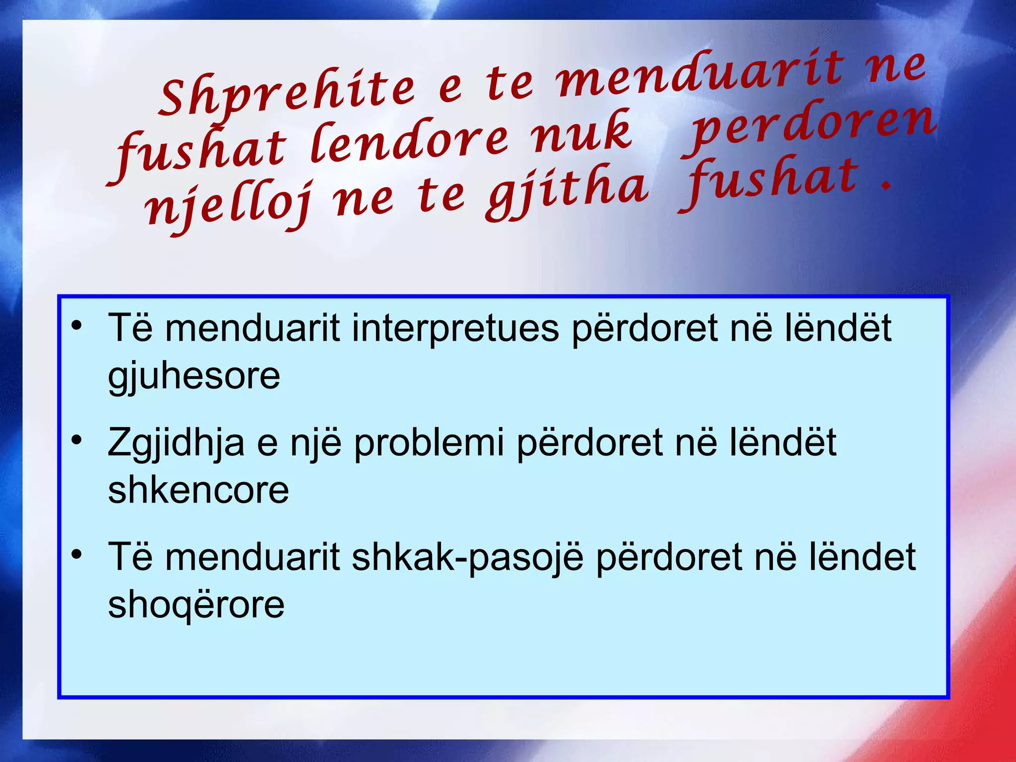 Shprehite e te menduarit ne
fushat lendore nuk perdoren
njelloj ne te gjitha fushat .
• Të menduarit interpretues përdoret në lëndët
gjuhesore
• Zgjidhja e një problemi përdoret në lëndët
shkencore
• Të menduarit shkak-pasojë përdoret në lëndet
shoqërore
 