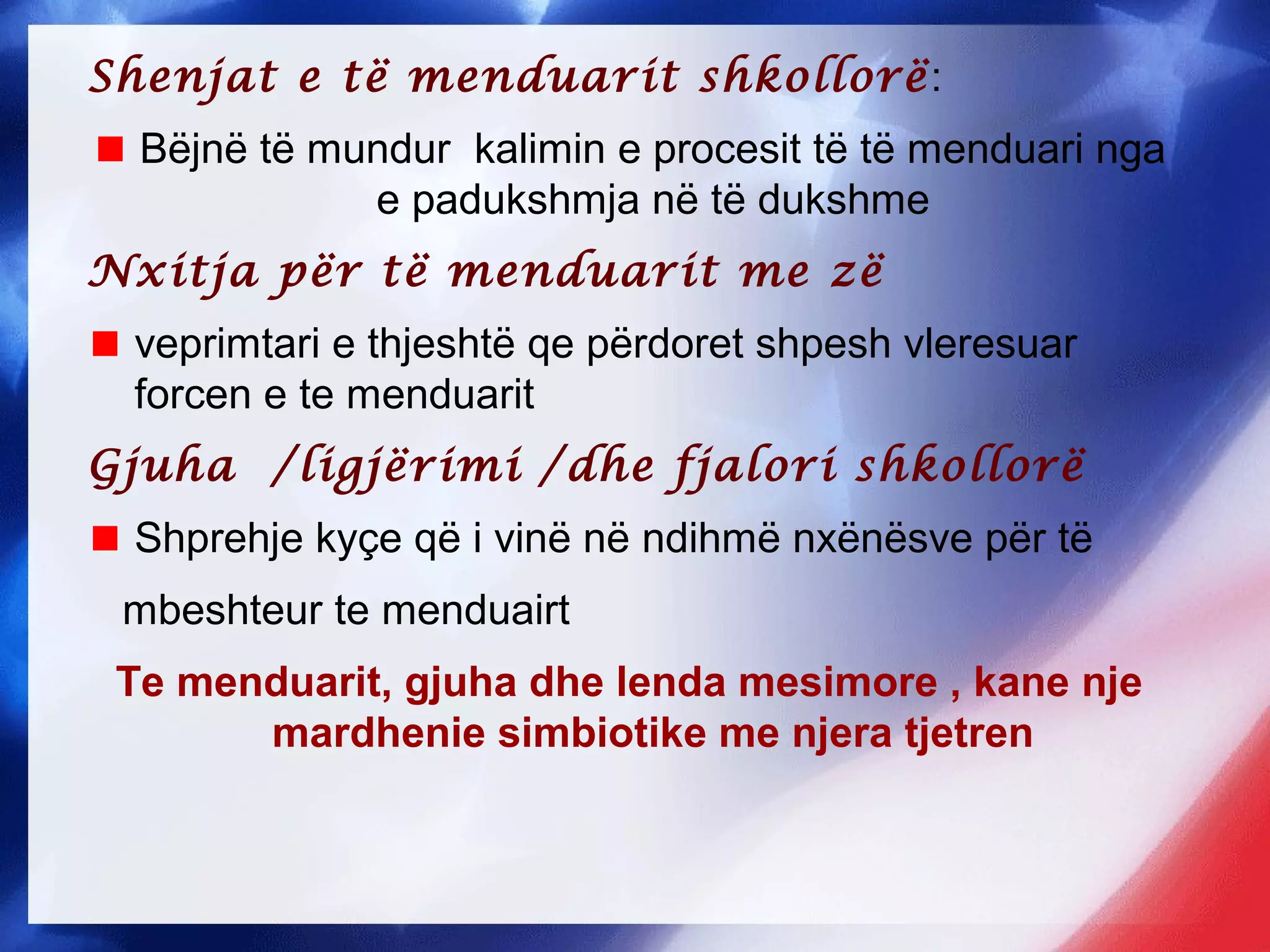 Shenjat e të menduarit shkollorë:
Bëjnë të mundur kalimin e procesit të të menduari nga
e padukshmja në të dukshme
Nxitja për të menduarit me zë
veprimtari e thjeshtë qe përdoret shpesh vleresuar
forcen e te menduarit
Gjuha /ligjërimi /dhe fjalori shkollorë
Shprehje kyçe që i vinë në ndihmë nxënësve për të
mbeshteur te menduairt
Te menduarit, gjuha dhe lenda mesimore , kane nje
mardhenie simbiotike me njera tjetren
 