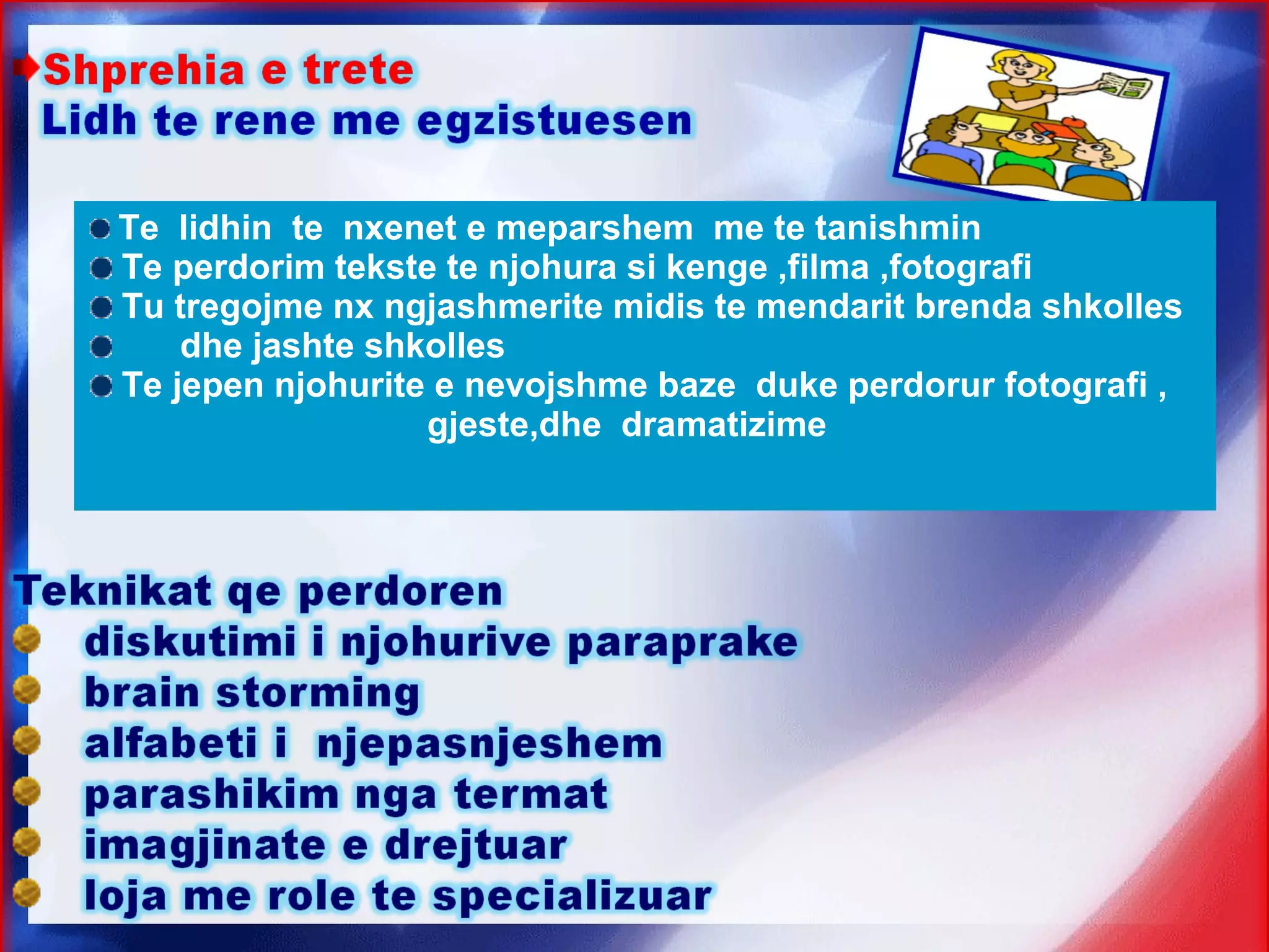 Te lidhin te nxenet e meparshem me te tanishmin
Te perdorim tekste te njohura si kenge ,filma ,fotografi
Tu tregojme nx ngjashmerite midis te mendarit brenda shkolles
dhe jashte shkolles
Te jepen njohurite e nevojshme baze duke perdorur fotografi ,
gjeste,dhe dramatizime
 