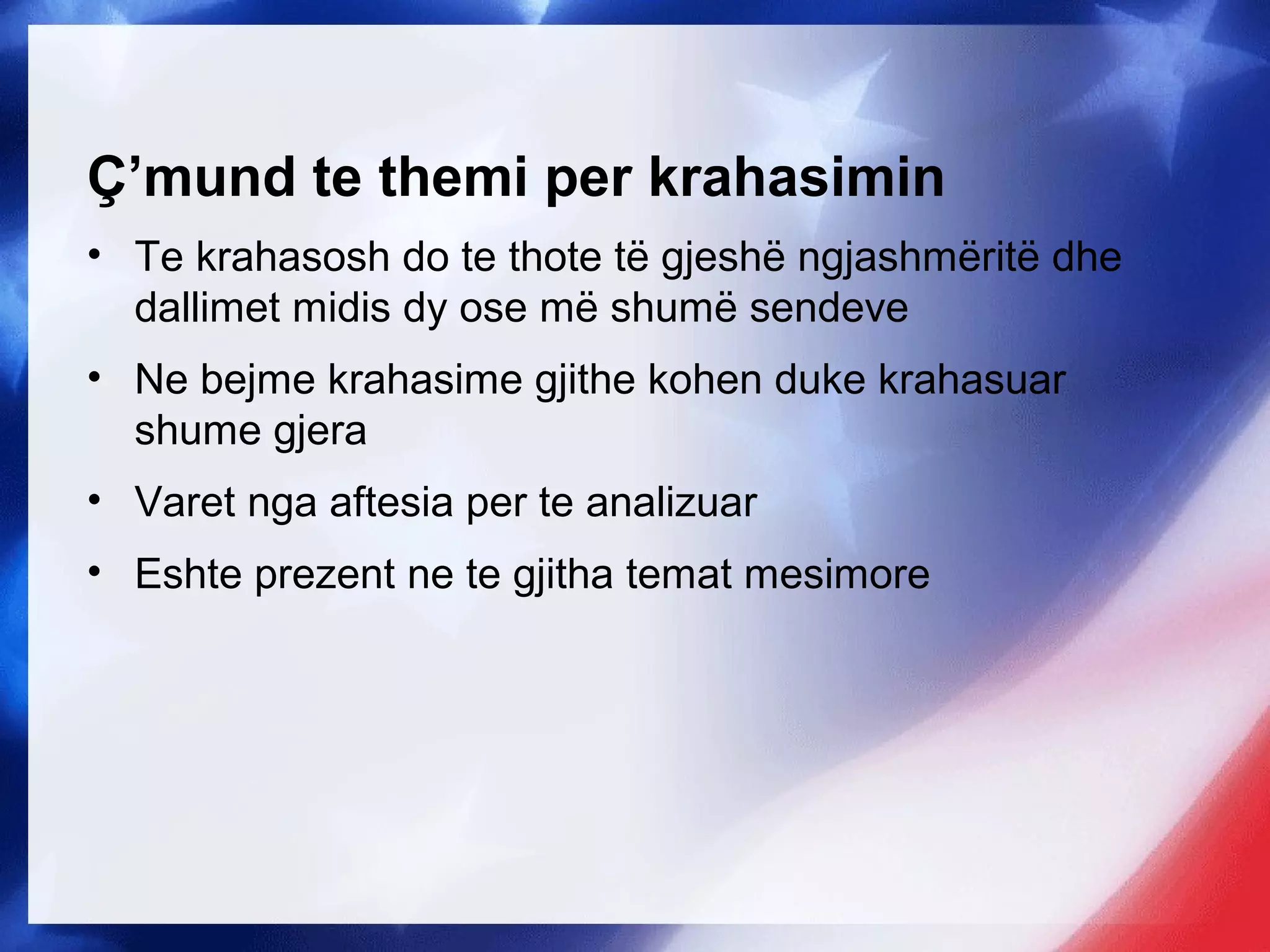 Ç’mund te themi per krahasimin
• Te krahasosh do te thote të gjeshë ngjashmëritë dhe
dallimet midis dy ose më shumë sendeve
• Ne bejme krahasime gjithe kohen duke krahasuar
shume gjera
• Varet nga aftesia per te analizuar
• Eshte prezent ne te gjitha temat mesimore
 