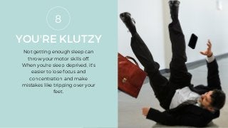 YOU'RE KLUTZY
Not getting enough sleep can
throw your motor skills off.
When you're sleep deprived, it's
easier to lose focus and
concentration and make
mistakes like tripping over your
feet.
8
 