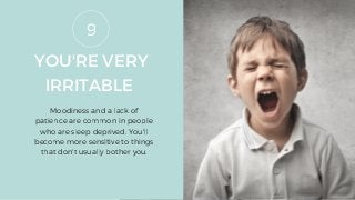 YOU'RE VERY
IRRITABLE
Moodiness and a lack of
patience are common in people
who are sleep deprived. You'll
become more sensitive to things
that don't usually bother you.
9
 