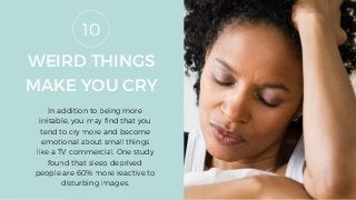 WEIRD THINGS
MAKE YOU CRY
In addition to being more
irritable, you may find that you
tend to cry more and become
emotional about small things
like a TV commercial. One study
found that sleep deprived
people are 60% more reactive to
disturbing images.
10
 