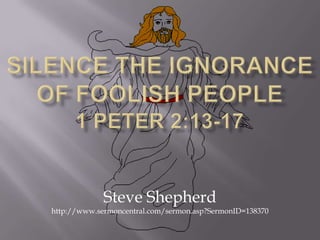 Silence The Ignorance Of Foolish People 1 Peter 2:13-17 Steve Shepherd http://www.sermoncentral.com/sermon.asp?SermonID=138370 