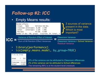 Follow-up #2: ICC
• Empty Means results:
• library(performance)
• icc(empty.means.model, by_group=TRUE)
}
3 sources of var...