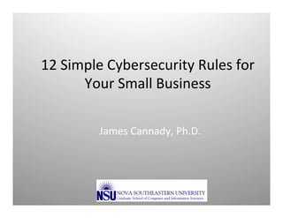 12	
  Simple	
  Cybersecurity	
  Rules	
  for	
  
Your	
  Small	
  Business	
  
James	
  Cannady,	
  Ph.D.	
  

 