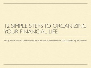 12 SIMPLE STEPSTO ORGANIZING
YOUR FINANCIAL LIFE
Set upYour Financial Calendar with these easy to follow steps from GET READY! By Tony Steuer
 
