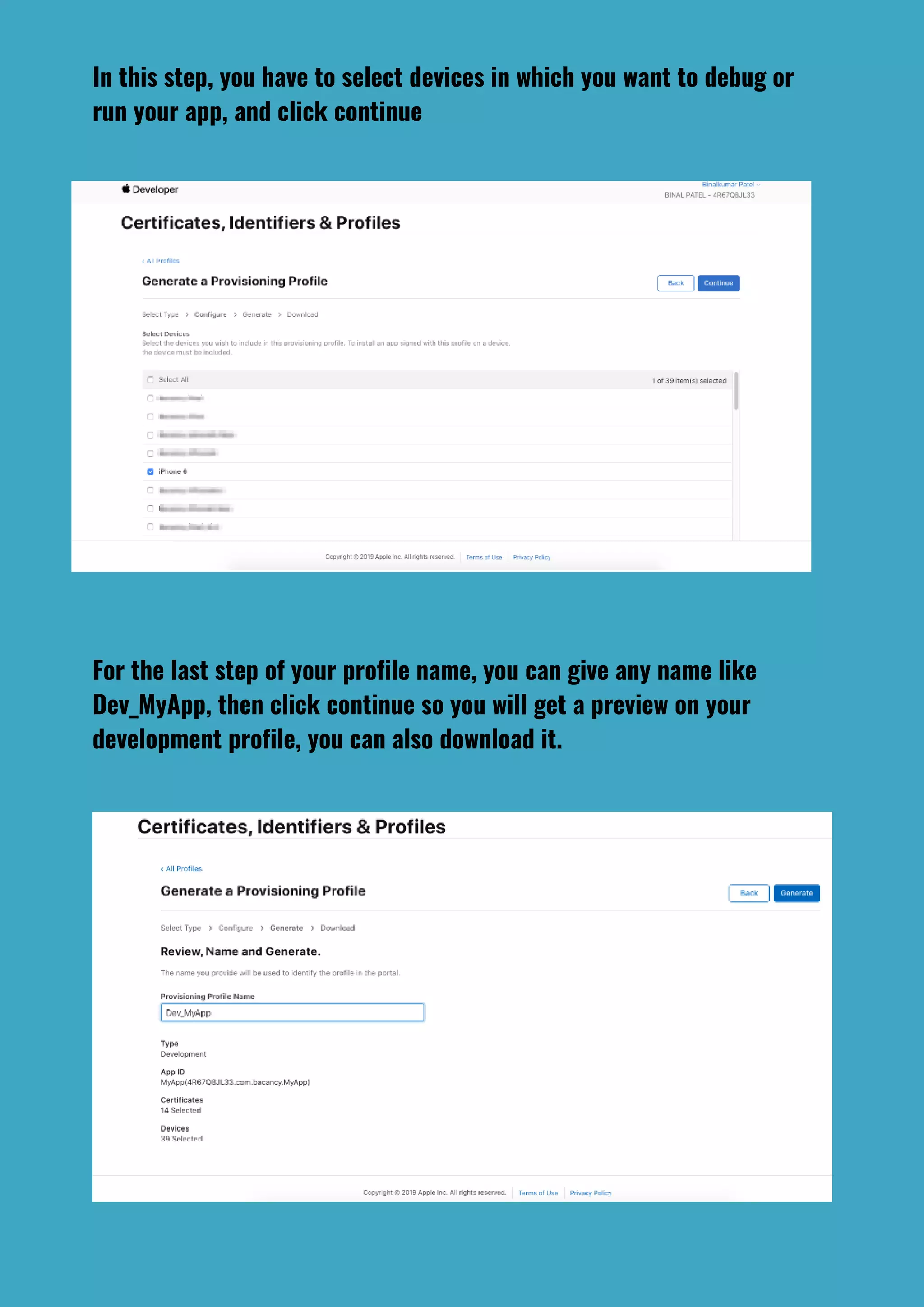 In this step, you have to select devices in which you want to debug or
run your app, and click continue
For the last step of your profile name, you can give any name like
Dev_MyApp, then click continue so you will get a preview on your
development profile, you can also download it.
 