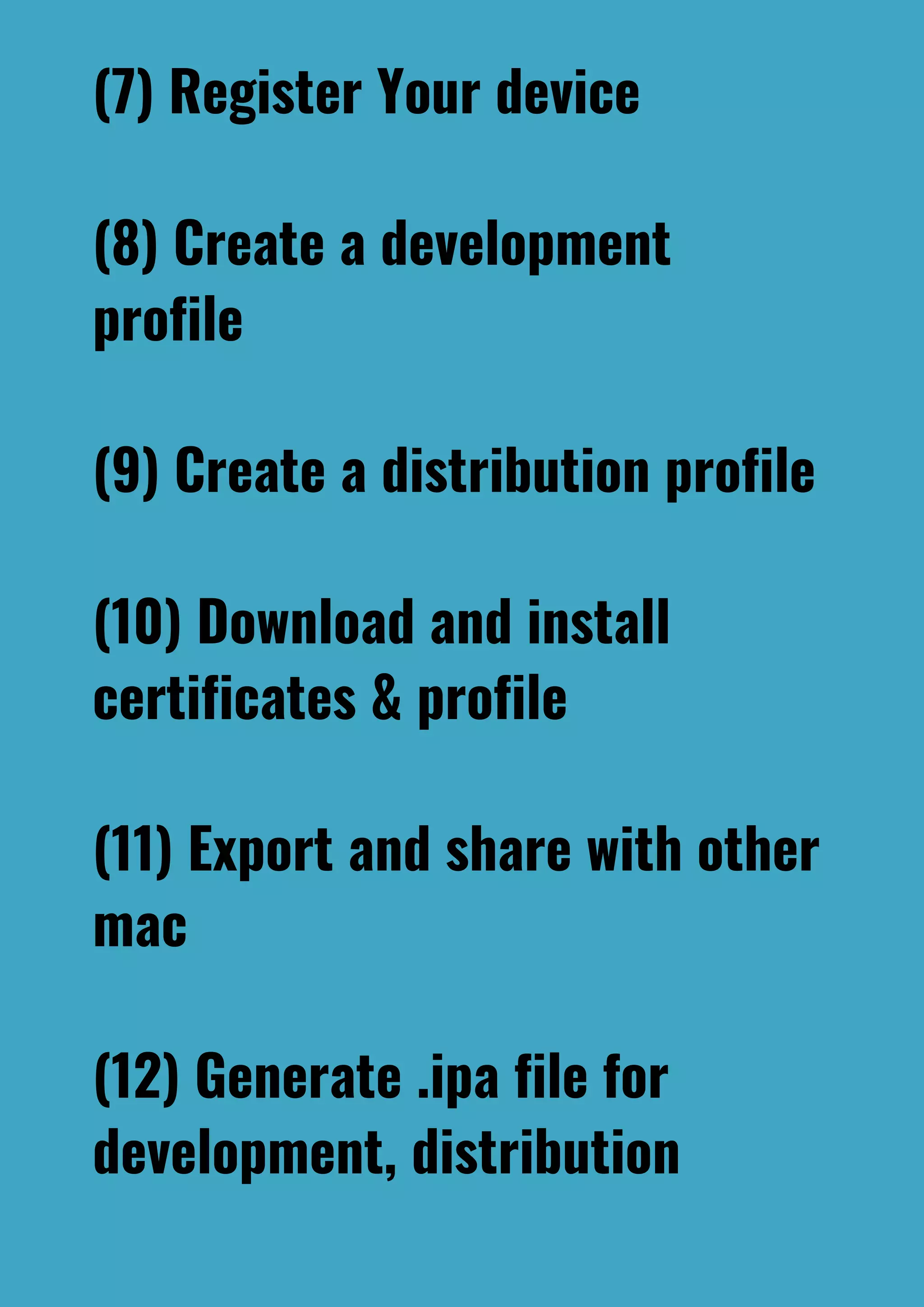 (7) Register Your device
(8) Create a development
profile
(9) Create a distribution profile
(10) Download and install
certificates & profile
(11) Export and share with other
mac
(12) Generate .ipa file for
development, distribution
 