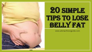 20 SIMPLE
TIPS TO LOSE
BELLY FAT
www.abmachinesguide.com
 