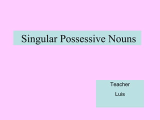 Singular Possessive Nouns
Teacher
Luis
 