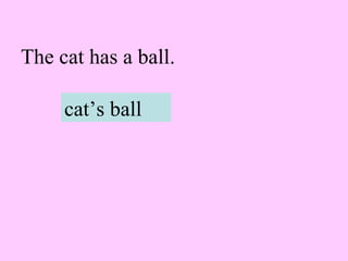 The cat has a ball.
cat’s ball
 