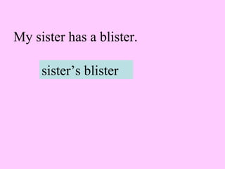 My sister has a blister.
sister’s blister
 