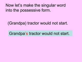 Now let’s make the singular word
into the possessive form.
(Grandpa) tractor would not start.
Grandpa’s tractor would not start.
 