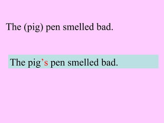 The (pig) pen smelled bad.
The pig’s pen smelled bad.
 