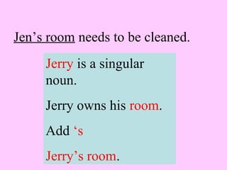 Jen’s room needs to be cleaned.
Jerry is a singular
noun.
Jerry owns his room.
Add ‘s
Jerry’s room.
 