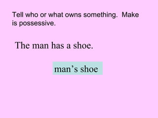 The man has a shoe.
man’s shoe
Tell who or what owns something. Make
is possessive.
 