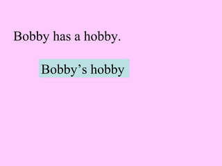 Bobby has a hobby.
Bobby’s hobby
 
