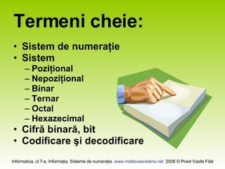 Termeni cheie: Sistem de numeraţie Sistem Poziţional Nepoziţional Binar Ternar Octal Hexazecimal Cifră binară, bit Codificare şi decodificare