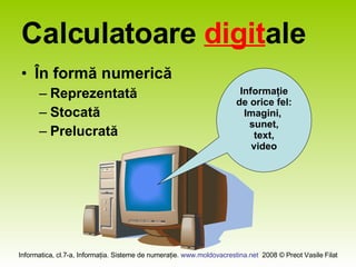 Calculatoare digit ale În formă numerică Reprezentată Stocată Prelucrată Informaţie de orice fel: Imagini, sunet, text, video