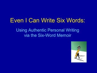 Even I Can Write Six Words:
  Using Authentic Personal Writing
      via the Six-Word Memoir
 