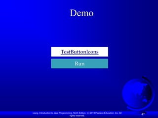 Demo


                             TestButtonIcons

                                           Run




Liang, Introduction to Java Programming, Ninth Edition, (c) 2013 Pearson Education, Inc. All
                                     rights reserved.
                                                                                               47
 